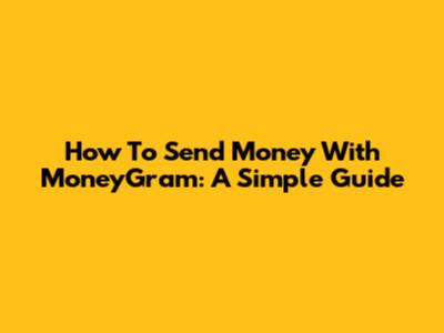 How To Send Money With MoneyGram: A Simple Guide