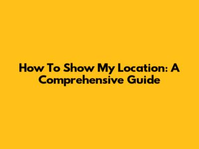 How To Show My Location: A Comprehensive Guide