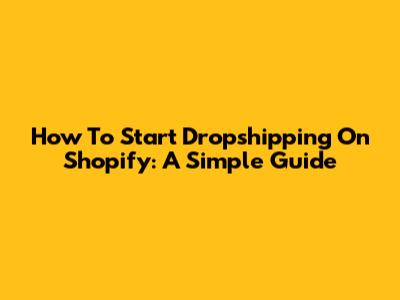 How To Start Dropshipping On Shopify: A Simple Guide