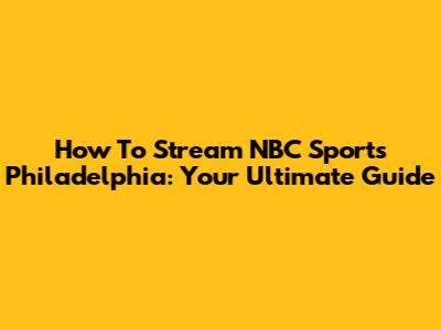 How To Stream NBC Sports Philadelphia: Your Ultimate Guide