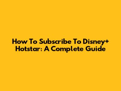 How To Subscribe To Disney+ Hotstar: A Complete Guide
