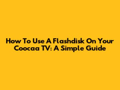How To Use A Flashdisk On Your Coocaa TV: A Simple Guide