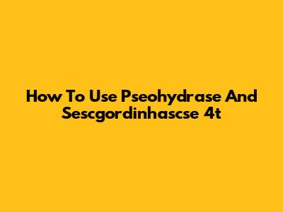 How To Use Pseohydrase And Sescgordinhascse 4t