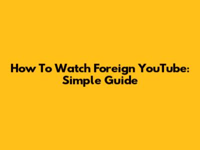 How To Watch Foreign YouTube: Simple Guide