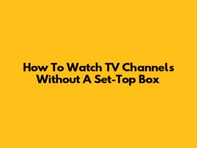 How To Watch TV Channels Without A Set-Top Box