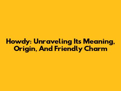 Howdy: Unraveling Its Meaning, Origin, And Friendly Charm