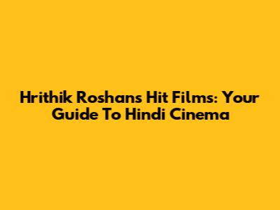 Hrithik Roshan's Hit Films: Your Guide To Hindi Cinema