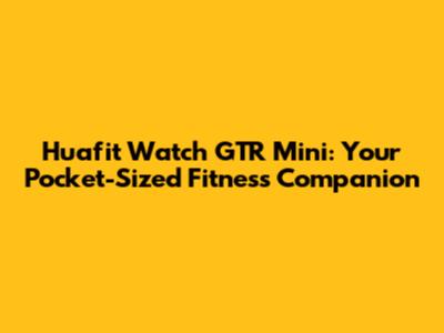 Huafit Watch GTR Mini: Your Pocket-Sized Fitness Companion