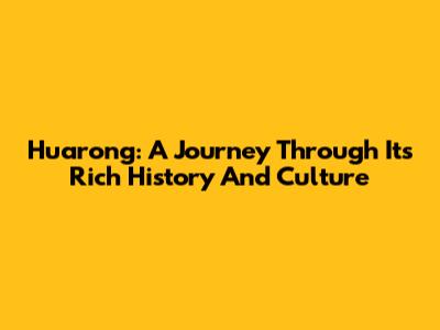 Huarong: A Journey Through Its Rich History And Culture