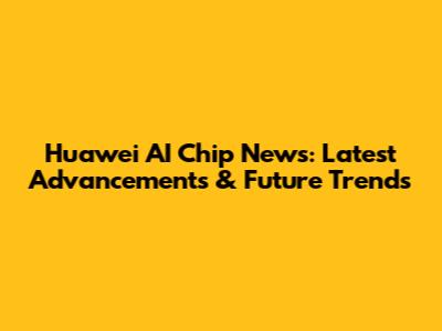 Huawei AI Chip News: Latest Advancements & Future Trends