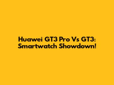 Huawei GT3 Pro Vs GT3: Smartwatch Showdown!