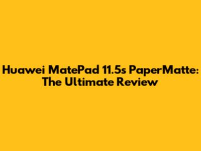 Huawei MatePad 11.5s PaperMatte: The Ultimate Review