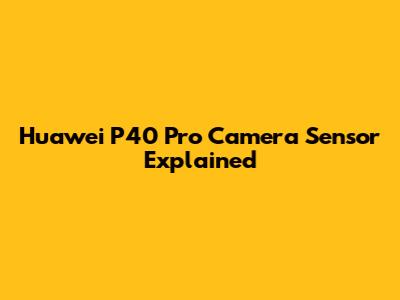 Huawei P40 Pro Camera Sensor Explained