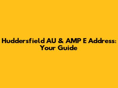 Huddersfield AU & AMP E Address: Your Guide