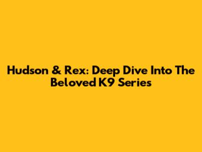 Hudson & Rex: Deep Dive Into The Beloved K9 Series