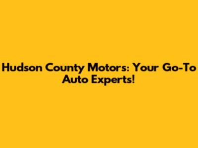 Hudson County Motors: Your Go-To Auto Experts!