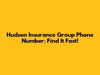 Hudson Insurance Group Phone Number: Find It Fast!