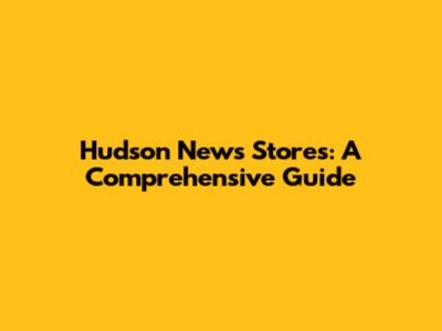 Hudson News Stores: A Comprehensive Guide