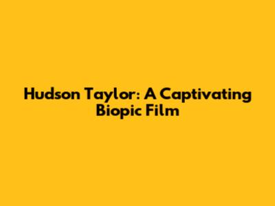 Hudson Taylor: A Captivating Biopic Film