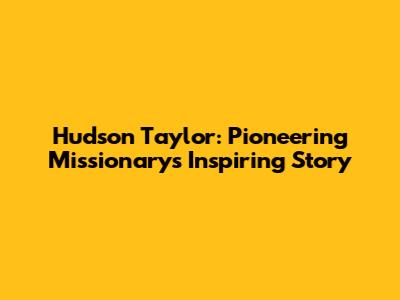 Hudson Taylor: Pioneering Missionary's Inspiring Story