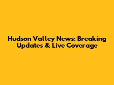 Hudson Valley News: Breaking Updates & Live Coverage