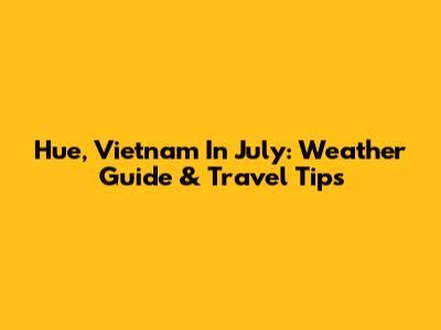 Hue, Vietnam In July: Weather Guide & Travel Tips