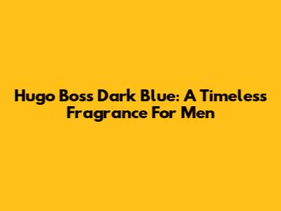 Hugo Boss Dark Blue: A Timeless Fragrance For Men