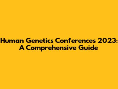 Human Genetics Conferences 2023: A Comprehensive Guide