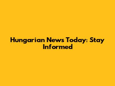 Hungarian News Today: Stay Informed