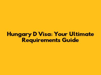 Hungary D Visa: Your Ultimate Requirements Guide