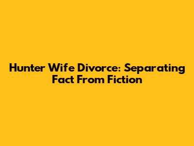 Hunter Wife Divorce: Separating Fact From Fiction