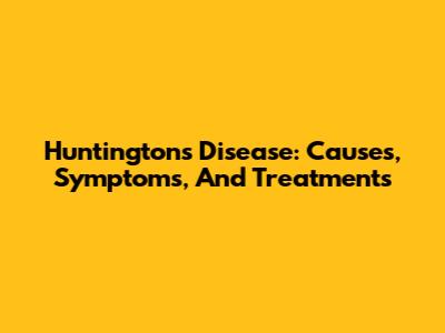 Huntington's Disease: Causes, Symptoms, And Treatments