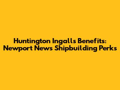 Huntington Ingalls Benefits: Newport News Shipbuilding Perks