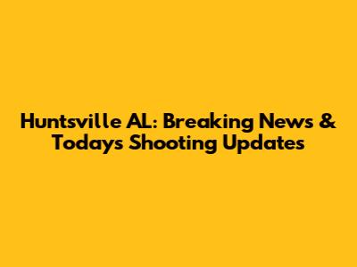 Huntsville AL: Breaking News & Today's Shooting Updates