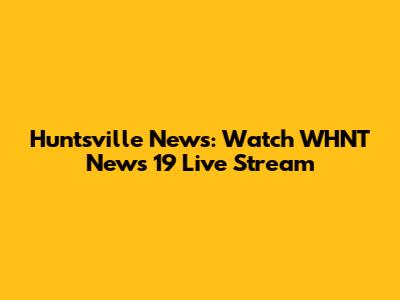 Huntsville News: Watch WHNT News 19 Live Stream
