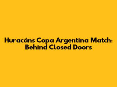 Huracán's Copa Argentina Match: Behind Closed Doors