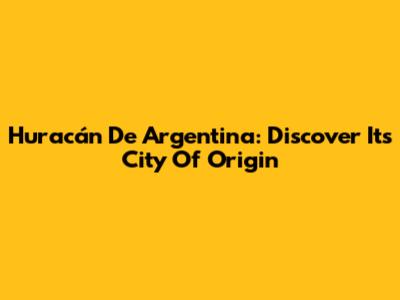 Huracán De Argentina: Discover Its City Of Origin