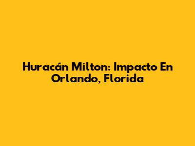 Huracán Milton: Impacto En Orlando, Florida