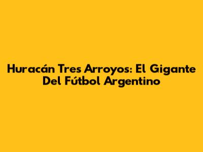 Huracán Tres Arroyos: El Gigante Del Fútbol Argentino