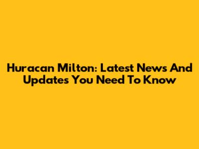 Huracan Milton: Latest News And Updates You Need To Know