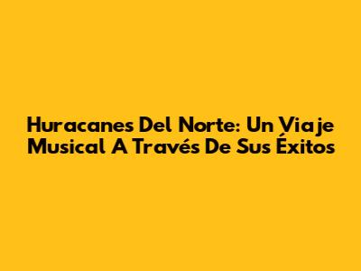 Huracanes Del Norte: Un Viaje Musical A Través De Sus Éxitos