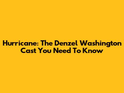 Hurricane: The Denzel Washington Cast You Need To Know