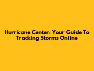Hurricane Center: Your Guide To Tracking Storms Online