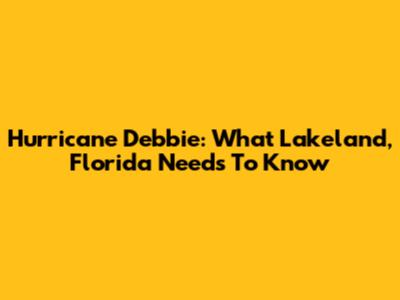 Hurricane Debbie: What Lakeland, Florida Needs To Know