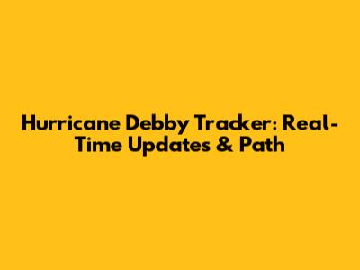 Hurricane Debby Tracker: Real-Time Updates & Path