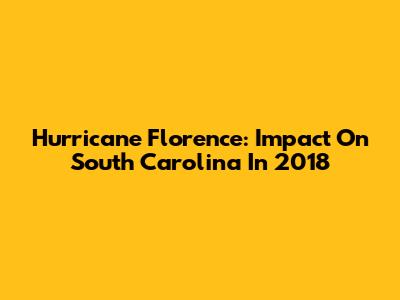 Hurricane Florence: Impact On South Carolina In 2018