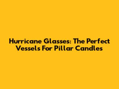 Hurricane Glasses: The Perfect Vessels For Pillar Candles