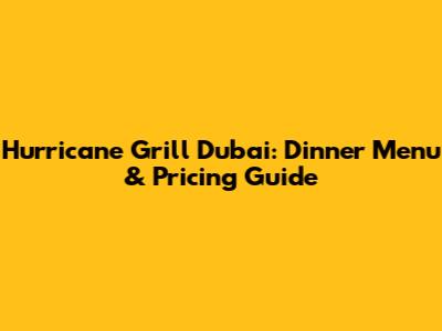 Hurricane Grill Dubai: Dinner Menu & Pricing Guide