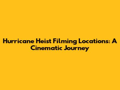 Hurricane Heist Filming Locations: A Cinematic Journey