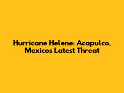 Hurricane Helene: Acapulco, Mexico's Latest Threat